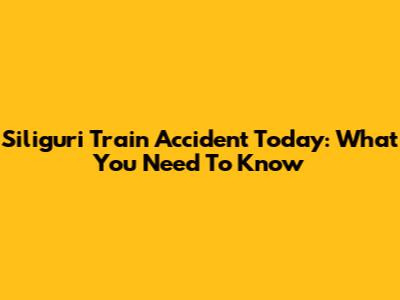 Siliguri Train Accident Today: What You Need To Know