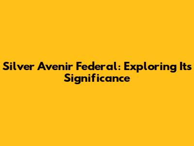 Silver Avenir Federal: Exploring Its Significance