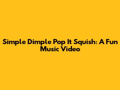 Simple Dimple Pop It Squish: A Fun Music Video