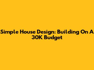 Simple House Design: Building On A 30K Budget