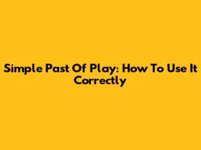 Simple Past Of Play: How To Use It Correctly
