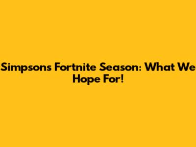 Simpsons Fortnite Season: What We Hope For!
