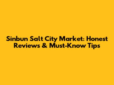Sinbun Salt City Market: Honest Reviews & Must-Know Tips