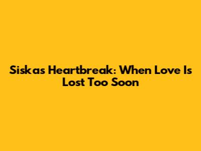 Siska's Heartbreak: When Love Is Lost Too Soon