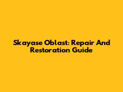 Skayase Oblast: Repair And Restoration Guide