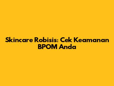Skincare Robisis: Cek Keamanan BPOM Anda