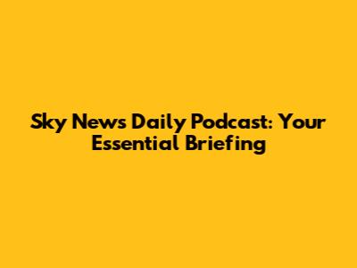 Sky News Daily Podcast: Your Essential Briefing
