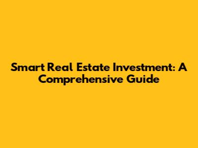 Smart Real Estate Investment: A Comprehensive Guide