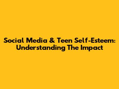 Social Media & Teen Self-Esteem: Understanding The Impact