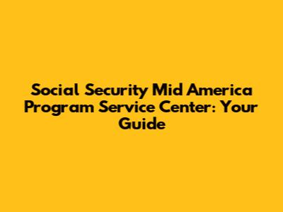 Social Security Mid America Program Service Center: Your Guide
