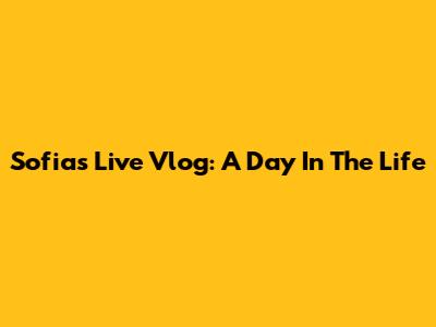 Sofia's Live Vlog: A Day In The Life