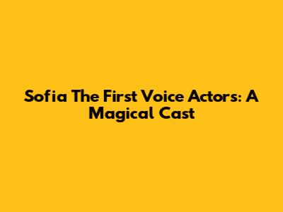 Sofia The First Voice Actors: A Magical Cast