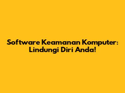 Software Keamanan Komputer: Lindungi Diri Anda!