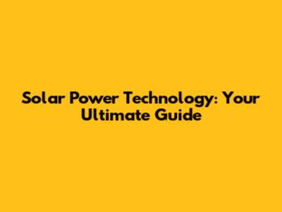 Solar Power Technology: Your Ultimate Guide
