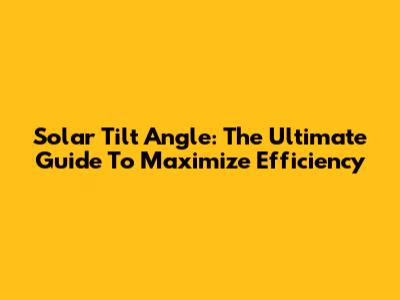 Solar Tilt Angle: The Ultimate Guide To Maximize Efficiency