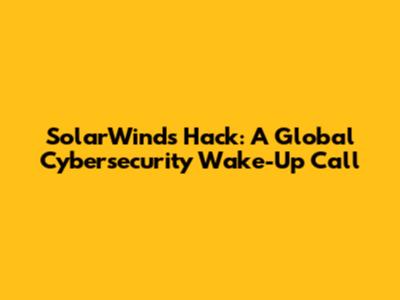 SolarWinds Hack: A Global Cybersecurity Wake-Up Call