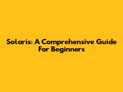 Solaris: A Comprehensive Guide For Beginners