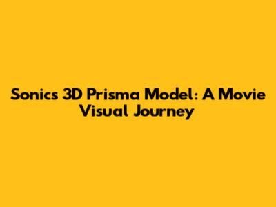 Sonic's 3D Prisma Model: A Movie Visual Journey