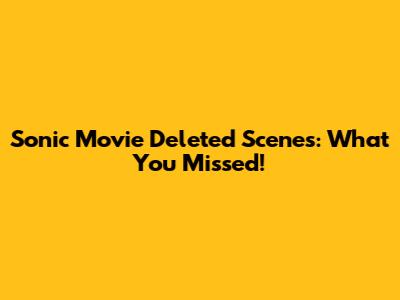 Sonic Movie Deleted Scenes: What You Missed!