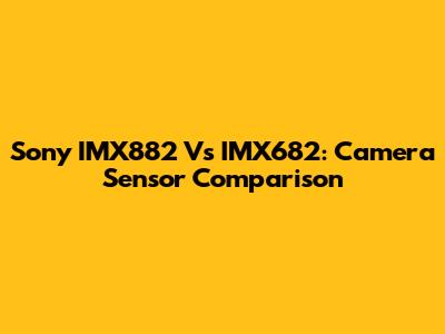 Sony IMX882 Vs IMX682: Camera Sensor Comparison