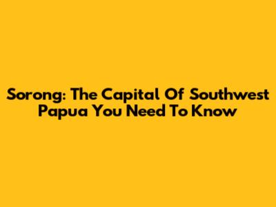 Sorong: The Capital Of Southwest Papua You Need To Know
