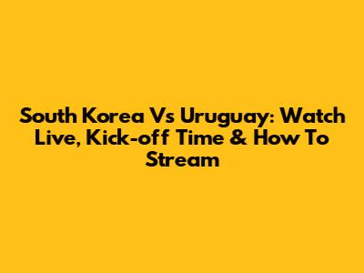 South Korea Vs Uruguay: Watch Live, Kick-off Time & How To Stream