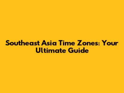 Southeast Asia Time Zones: Your Ultimate Guide