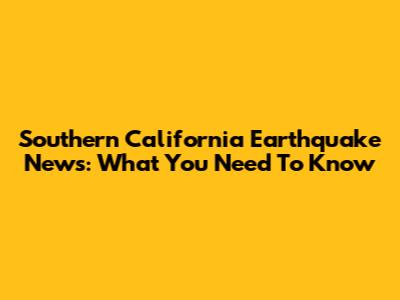 Southern California Earthquake News: What You Need To Know