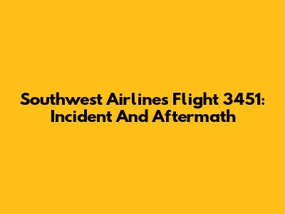 Southwest Airlines Flight 3451: Incident And Aftermath