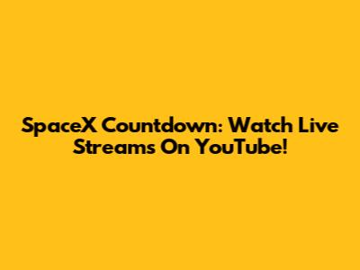 SpaceX Countdown: Watch Live Streams On YouTube!