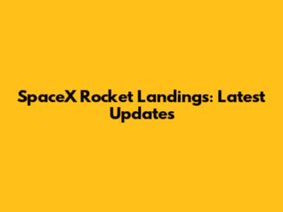 SpaceX Rocket Landings: Latest Updates
