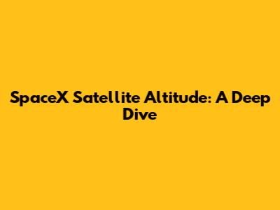 SpaceX Satellite Altitude: A Deep Dive