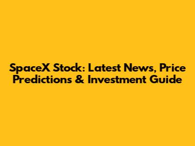 SpaceX Stock: Latest News, Price Predictions & Investment Guide