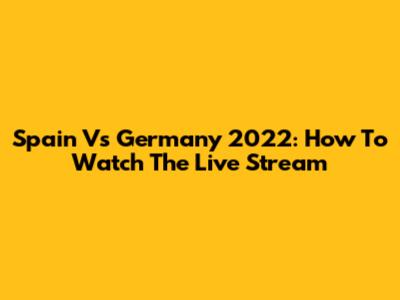 Spain Vs Germany 2022: How To Watch The Live Stream