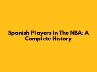 Spanish Players In The NBA: A Complete History