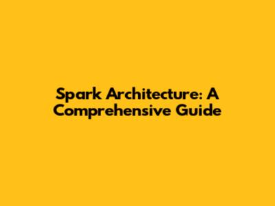 Spark Architecture: A Comprehensive Guide