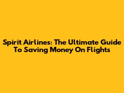 Spirit Airlines: The Ultimate Guide To Saving Money On Flights