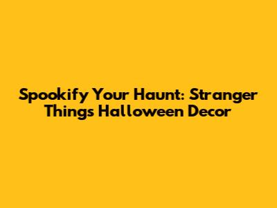Spookify Your Haunt: Stranger Things Halloween Decor