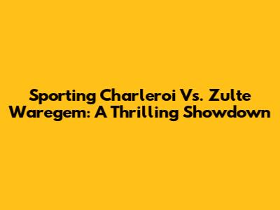 Sporting Charleroi Vs. Zulte Waregem: A Thrilling Showdown