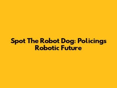 Spot The Robot Dog: Policing's Robotic Future