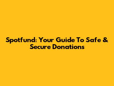 Spotfund: Your Guide To Safe & Secure Donations
