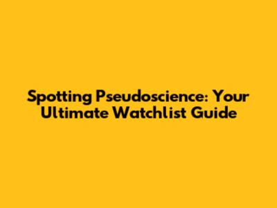 Spotting Pseudoscience: Your Ultimate Watchlist Guide