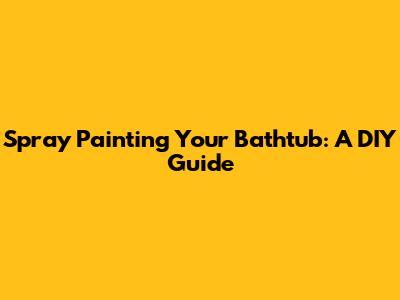 Spray Painting Your Bathtub: A DIY Guide