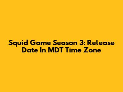 Squid Game Season 3: Release Date In MDT Time Zone