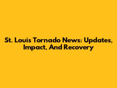St. Louis Tornado News: Updates, Impact, And Recovery
