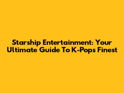 Starship Entertainment: Your Ultimate Guide To K-Pop's Finest