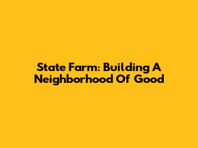 State Farm: Building A Neighborhood Of Good