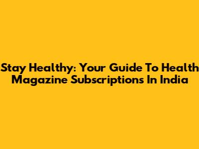 Stay Healthy: Your Guide To Health Magazine Subscriptions In India