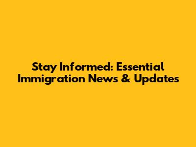 Stay Informed: Essential Immigration News & Updates