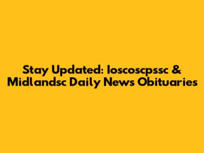 Stay Updated: Ioscoscpssc & Midlandsc Daily News Obituaries